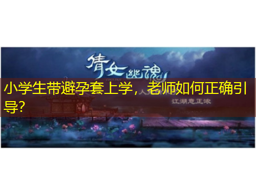 小學(xué)生帶避孕套上學(xué)，老師如何正確引導(dǎo)？