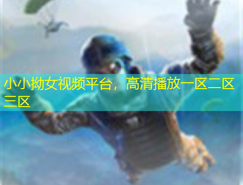 小小拗女視頻平臺，高清播放一區(qū)二區(qū)三區(qū)