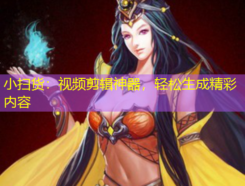 小掃貨：視頻剪輯神器，輕松生成精彩內(nèi)容