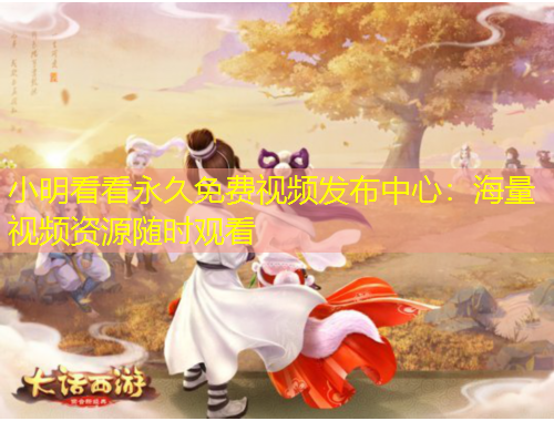 小明看看永久免費(fèi)視頻發(fā)布中心：海量視頻資源隨時(shí)觀看