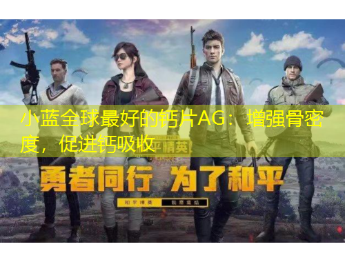 小藍(lán)全球最好的鈣片AG：增強(qiáng)骨密度，促進(jìn)鈣吸收