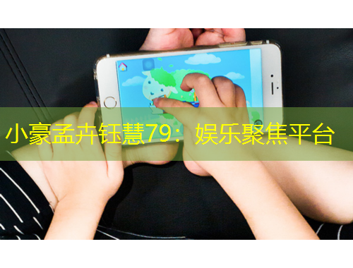 小豪孟卉鈺慧79：娛樂(lè)聚焦平臺(tái)