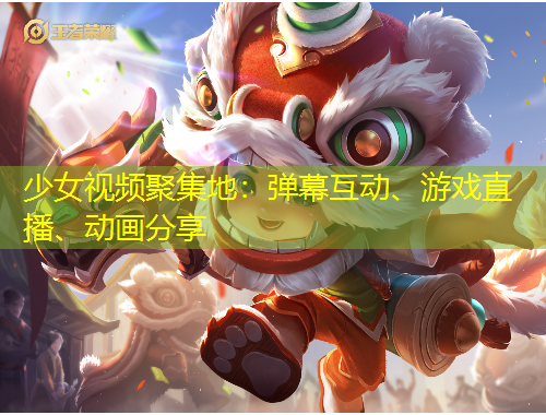 少女視頻聚集地：彈幕互動、游戲直播、動畫分享