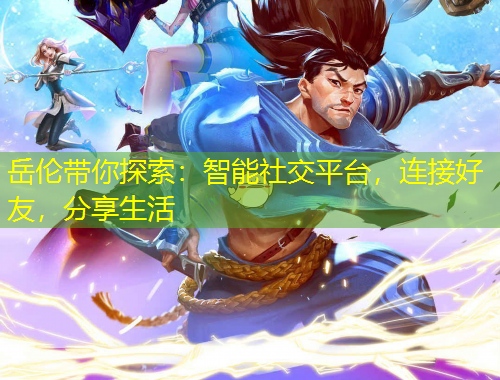 岳倫帶你探索：智能社交平臺，連接好友，分享生活