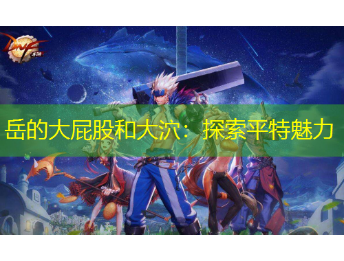 岳的大屁股和大泬：探索平特魅力