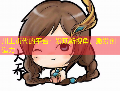 川上貞代的平臺(tái)：發(fā)現(xiàn)新視角，激發(fā)創(chuàng)造力