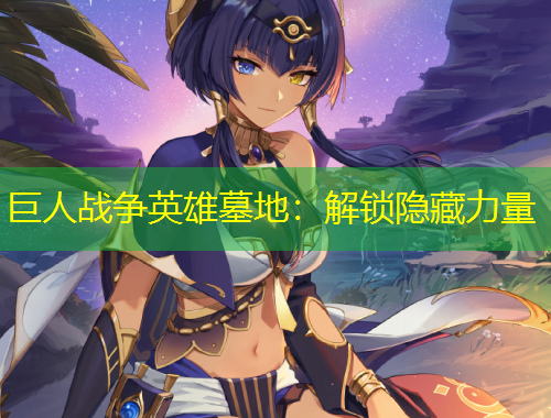 巨人戰(zhàn)爭(zhēng)英雄墓地：解鎖隱藏力量