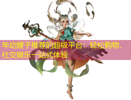 年幼嫂子推薦的超級平臺：輕松購物、社交娛樂一站式體驗