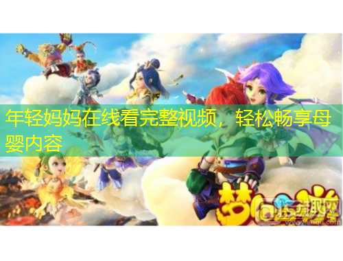 年輕媽媽在線看完整視頻，輕松暢享母嬰內(nèi)容