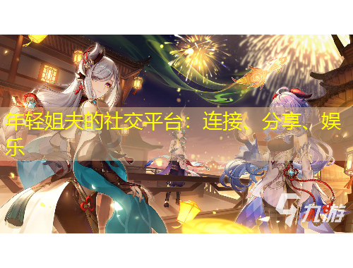 年輕姐夫的社交平臺：連接、分享、娛樂