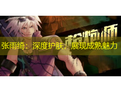 張雨綺：深度護(hù)膚，展現(xiàn)成熟魅力