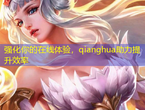 強(qiáng)化你的在線體驗(yàn)，qianghua助力提升效率