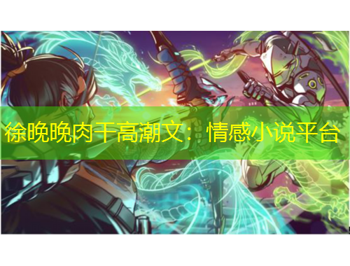 徐晚晚肉干高潮文：情感小說平臺(tái)