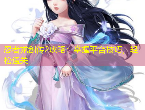 忍者龍劍傳2攻略：掌握平臺技巧，輕松通關