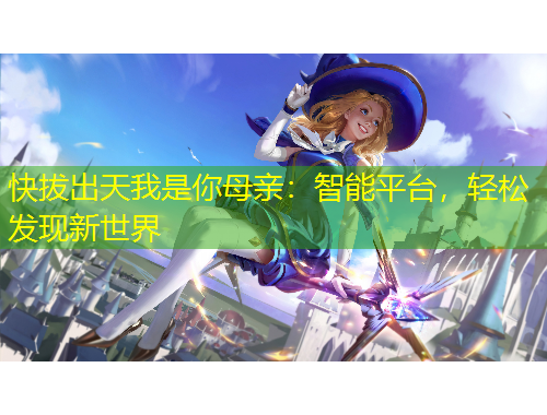 快拔出天我是你母親：智能平臺，輕松發(fā)現(xiàn)新世界