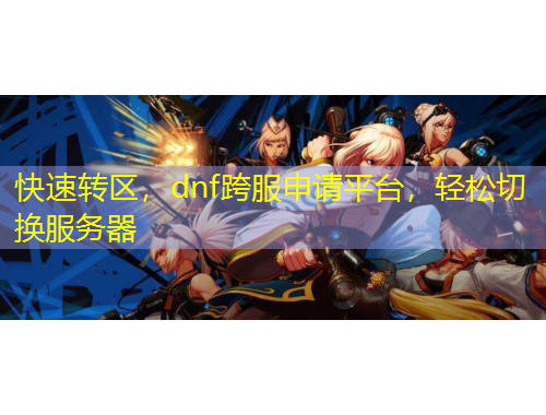 快速轉(zhuǎn)區(qū)，dnf跨服申請(qǐng)平臺(tái)，輕松切換服務(wù)器