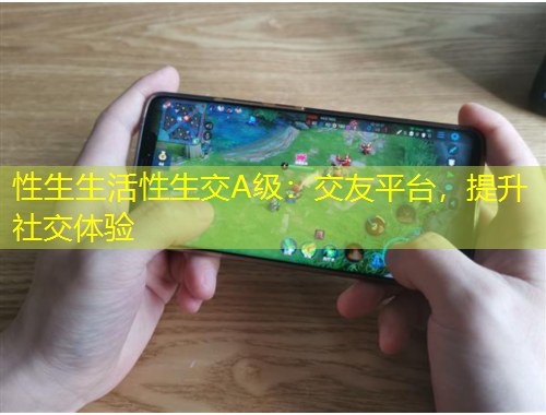 性生生活性生交A級(jí)：交友平臺(tái)，提升社交體驗(yàn)