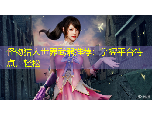 怪物獵人世界武器推薦：掌握平臺特點(diǎn)，輕松