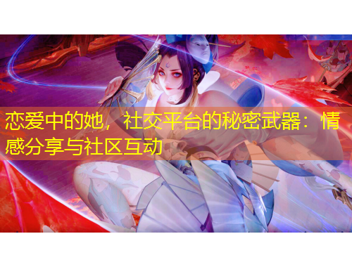 戀愛中的她，社交平臺的秘密武器：情感分享與社區(qū)互動
