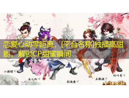 戀愛心動零距離，[平臺名稱]獨播高甜劇，解鎖CP甜蜜瞬間