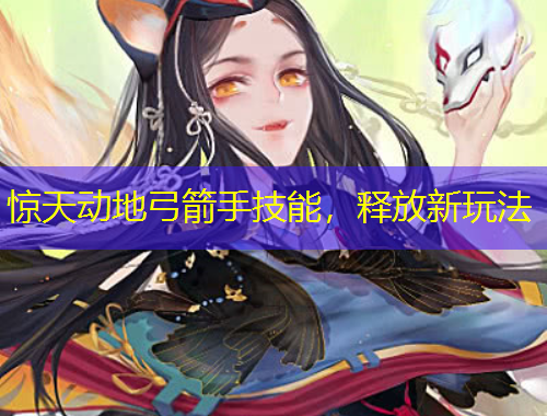 驚天動地弓箭手技能，釋放新玩法