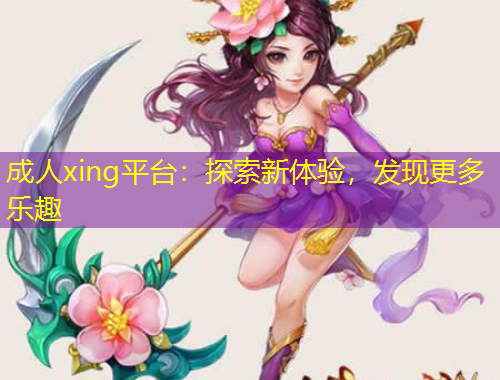 成人xing平臺：探索新體驗，發(fā)現(xiàn)更多樂趣