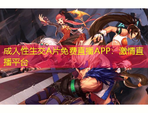 成人性生交A片免費(fèi)直播APP：激情直播平臺(tái)