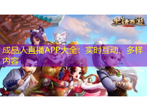 成品人直播APP大全：實時互動、多樣內(nèi)容