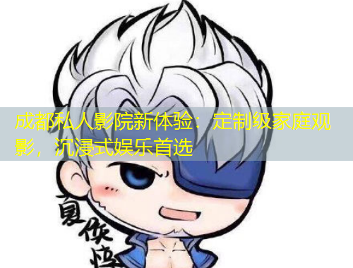 成都私人影院新體驗(yàn)：定制級(jí)家庭觀影，沉浸式娛樂首選