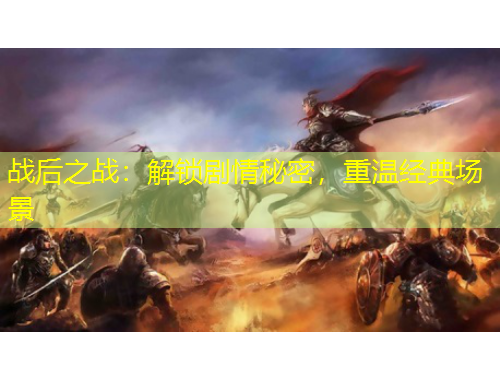 戰(zhàn)后之戰(zhàn)：解鎖劇情秘密，重溫經(jīng)典場景