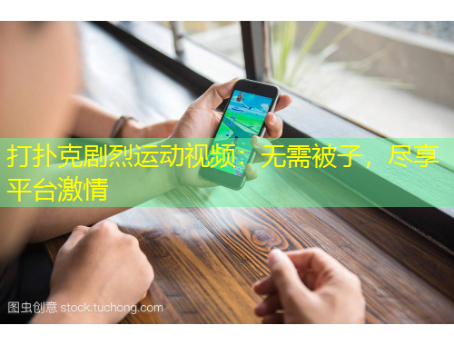 打撲克劇烈運(yùn)動(dòng)視頻：無需被子，盡享平臺(tái)激情