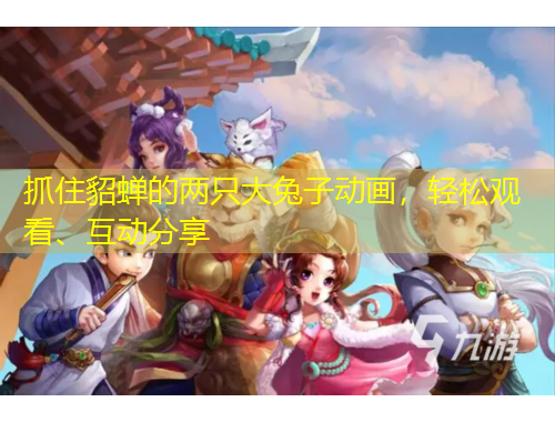 抓住貂蟬的兩只大兔子動畫，輕松觀看、互動分享