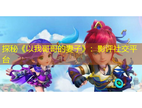 探秘《以我哥哥的妻子》：影評社交平臺