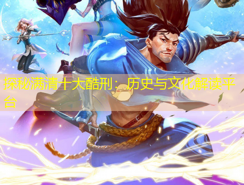 探秘滿(mǎn)清十大酷刑：歷史與文化解讀平臺(tái)