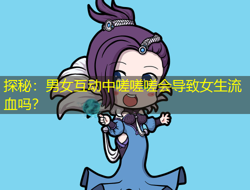 探秘：男女互動中嗟嗟嗟會導(dǎo)致女生流血嗎？