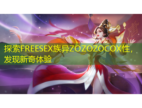 探索FREESEX族異ZOZOZOCOX性，發(fā)現(xiàn)新奇體驗(yàn)