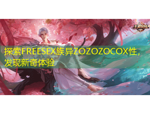 探索FREESEX族異ZOZOZOCOX性，發(fā)現(xiàn)新奇體驗(yàn)