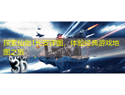 探索仙劍1長(zhǎng)安詳圖，體驗(yàn)經(jīng)典游戲地圖之旅