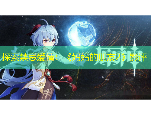 探索禁忌愛情：《媽媽的朋友2》影評(píng)