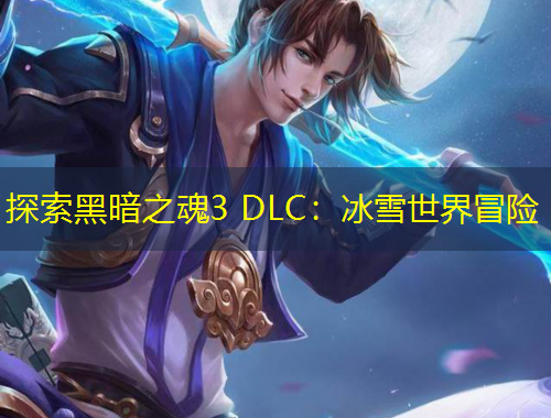 探索黑暗之魂3 DLC：冰雪世界冒險(xiǎn)
