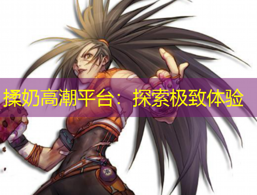 揉奶高潮平臺：探索極致體驗(yàn)