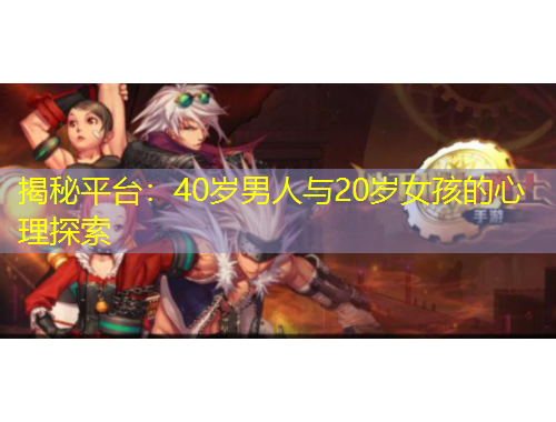 揭秘平臺：40歲男人與20歲女孩的心理探索