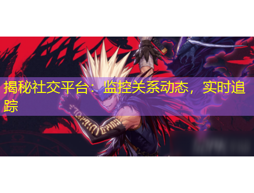 揭秘社交平臺：監(jiān)控關(guān)系動態(tài)，實時追蹤