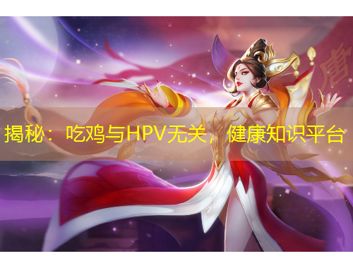揭秘：吃雞與HPV無關(guān)，健康知識平臺