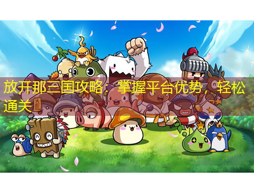 放開那三國攻略：掌握平臺(tái)優(yōu)勢(shì)，輕松通關(guān)