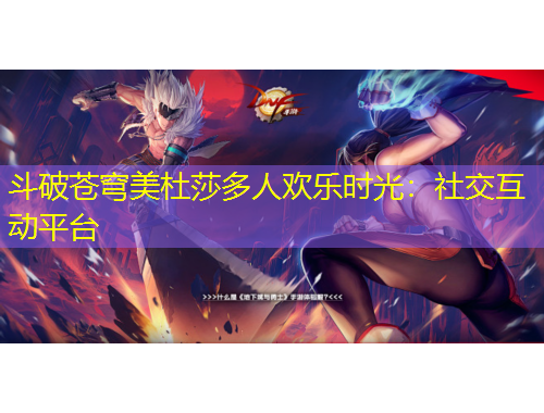斗破蒼穹美杜莎多人歡樂(lè)時(shí)光：社交互動(dòng)平臺(tái)