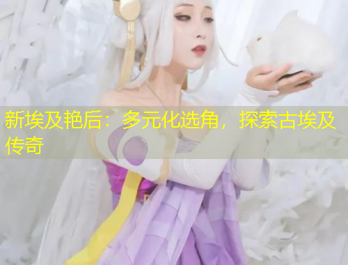 新埃及艷后：多元化選角，探索古埃及傳奇