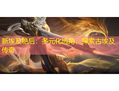 新埃及艷后：多元化選角，探索古埃及傳奇