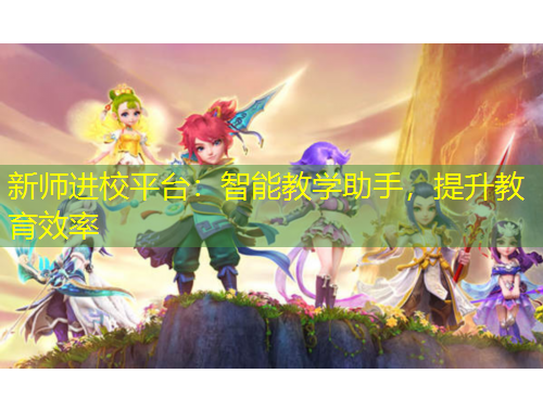 新師進(jìn)校平臺：智能教學(xué)助手，提升教育效率
