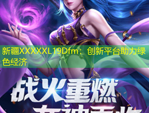 新疆XXXXXL19Dfm：創(chuàng)新平臺(tái)助力綠色經(jīng)濟(jì)